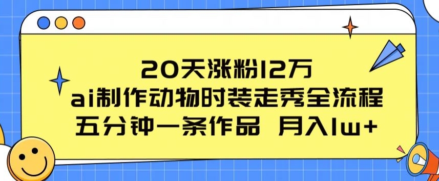 20天涨粉12万，ai制作动物时装走秀全流程，五分钟一条作品，流量大【揭秘】-16888副业资讯