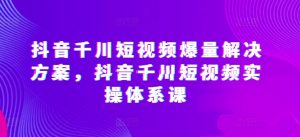 抖音千川短视频爆量解决方案,抖音千川短视频实操体系课-16888副业资讯