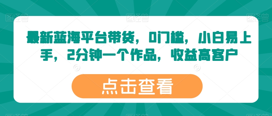 最新蓝海平台带货，0门槛，小白易上手，2分钟一个作品，收益高【揭秘】-16888副业资讯