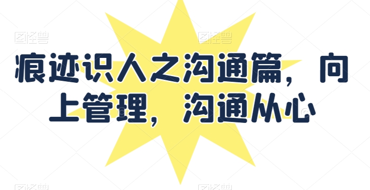 痕迹识人之沟通篇，向上管理，沟通从心-16888副业资讯