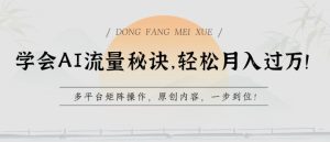 学会AI流量秘诀，轻松月入过w，多平台矩阵操作，原创内容，一步到位【揭秘】-16888副业资讯