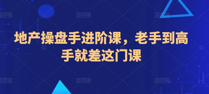 地产操盘手进阶课，老手到高手就差这门课-16888副业资讯