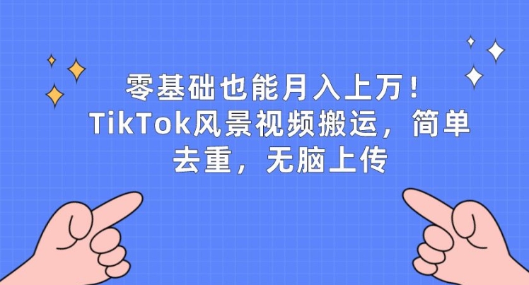零基础也能月入上w，TikTok风景视频搬运，简单去重，无脑上传【揭秘】-16888副业资讯