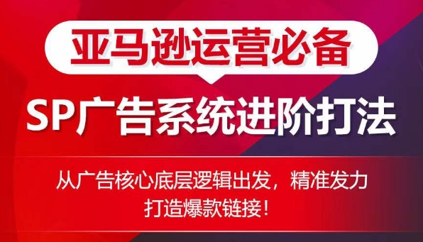 亚马逊运营必备： SP广告的系统进阶打法，从广告核心底层逻辑出发，精准发力打造爆款链接-16888副业资讯
