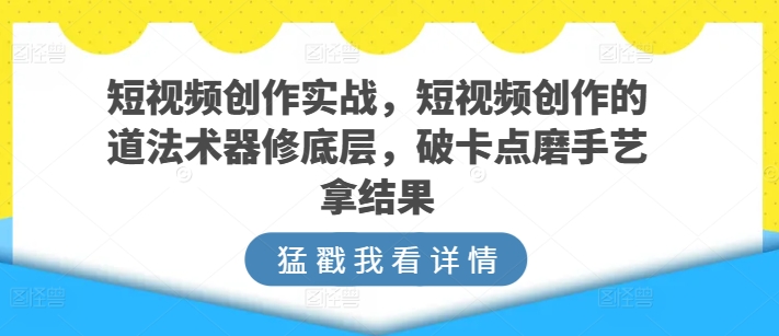 短视频创作实战，短视频创作的道法术器修底层，破卡点磨手艺拿结果-16888副业资讯
