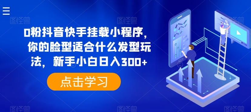 0粉抖音快手挂载小程序，你的脸型适合什么发型玩法，新手小白日入300+【揭秘】-16888副业资讯