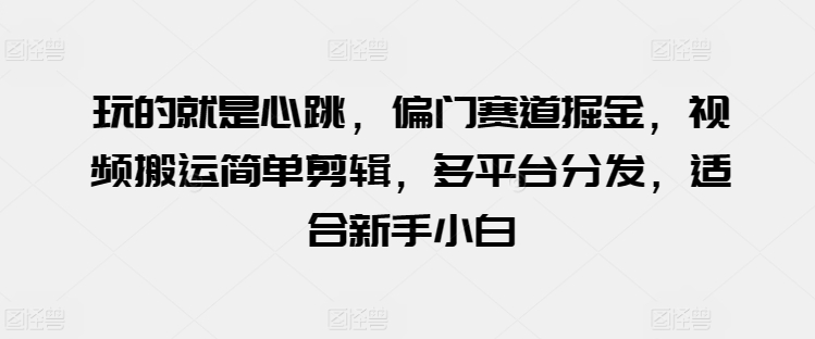 玩的就是心跳，偏门赛道掘金，视频搬运简单剪辑，多平台分发，适合新手小白【揭秘】-16888副业资讯
