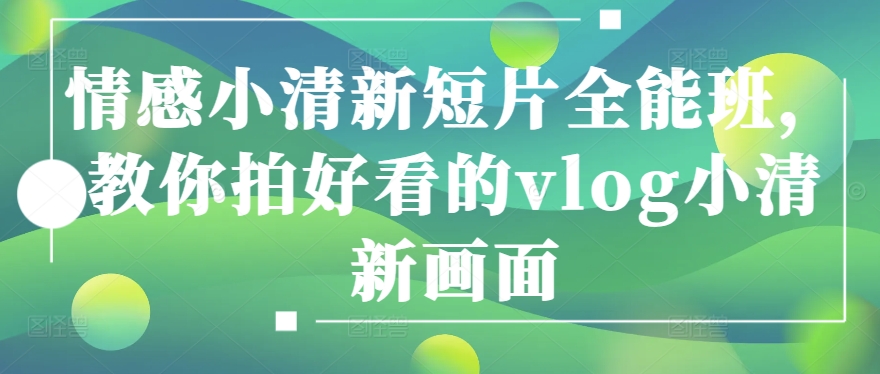 情感小清新短片全能班，教你拍好看的vlog小清新画面-16888副业资讯