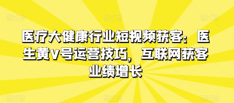 医疗大健康行业短视频获客：医生黄V号运营技巧，互联网获客业绩增长-16888副业资讯