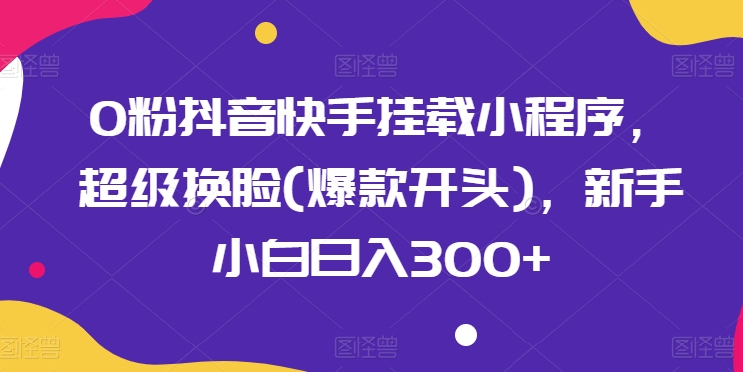 0粉抖音快手挂载小程序，超级换脸(爆款开头)，新手小白日入300+【揭秘】-16888副业资讯