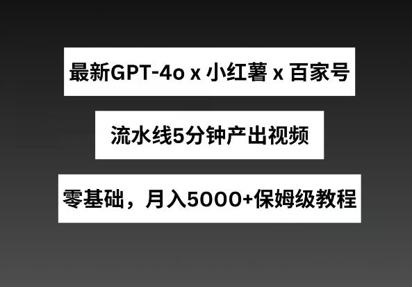 最新GPT4o结合小红书商单+百家号，流水线5分钟产出视频，月入5000+【揭秘】-16888副业资讯