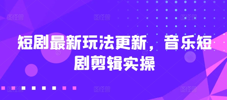 短剧最新玩法更新，音乐短剧剪辑实操【揭秘】-16888副业资讯