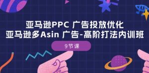 亚马逊PPC 广告投放优化：亚马逊多Asin 广告-高阶打法内训班-9节课-16888副业资讯
