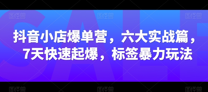 抖音小店爆单营，六大实战篇，7天快速起爆，标签暴力玩法-16888副业资讯