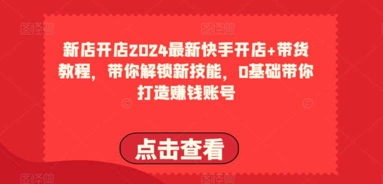 2024最新快手开店+带货教程，带你解锁新技能，0基础带你打造赚钱账号-16888副业资讯