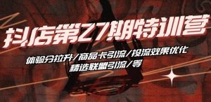 抖音小店·第27期特训营 体验分拉升/商品卡引流/投流效果优化/精选联盟引流/等-16888副业资讯