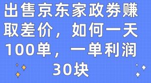 出售京东家政劵赚取差价，如何一天100单，一单利润30块【揭秘】-16888副业资讯