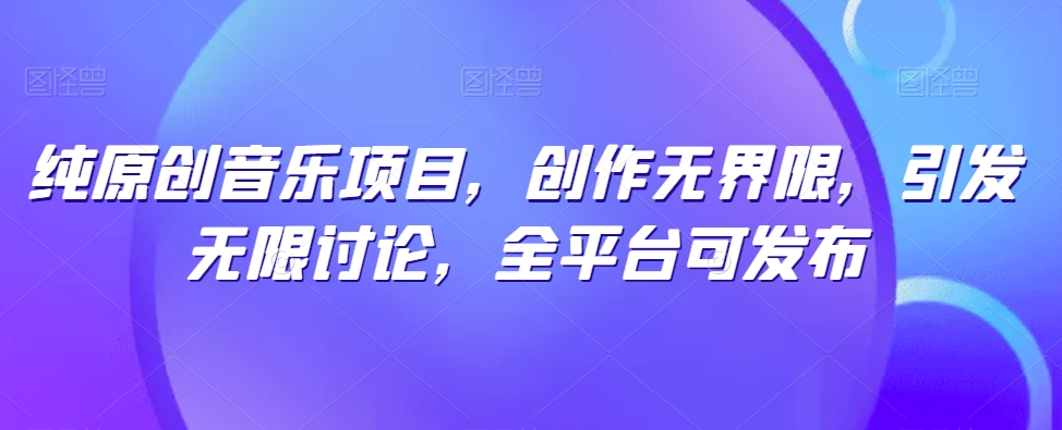 纯原创音乐项目，创作无界限，引发无限讨论，全平台可发布【揭秘】-16888副业资讯