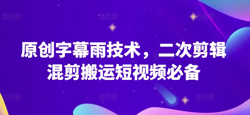 原创字幕雨技术，二次剪辑混剪搬运短视频必备【揭秘】-16888副业资讯