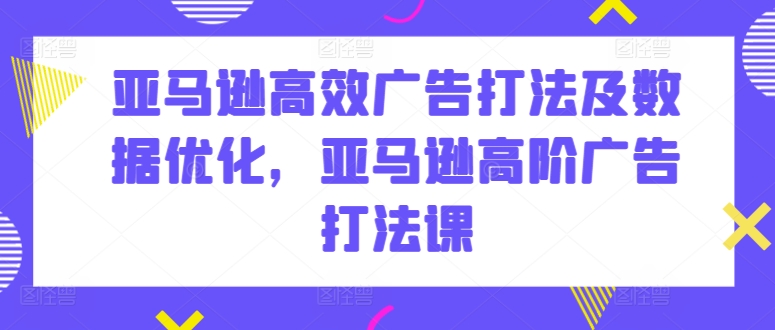 亚马逊高效广告打法及数据优化，亚马逊高阶广告打法课-16888副业资讯