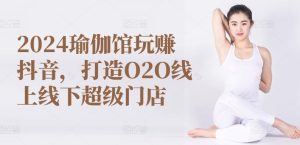 2024瑜伽馆玩赚抖音,打造O2O线上线下超级门店-16888副业资讯