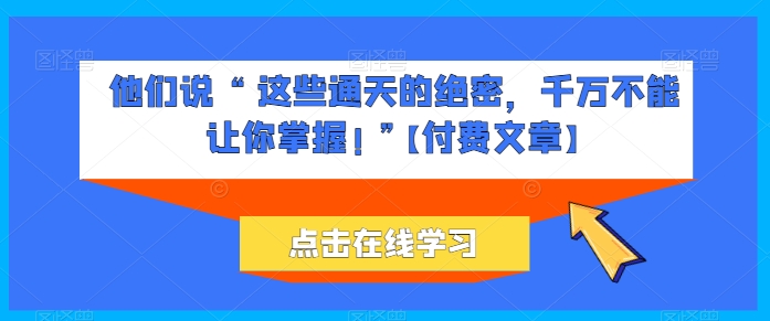 他们说 “ 这些通天的绝密，千万不能让你掌握! ”【付费文章】-16888副业资讯