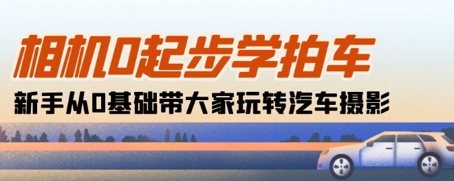 相机0起步学拍车：新手从0基础带大家玩转汽车摄影(18节课)-16888副业资讯