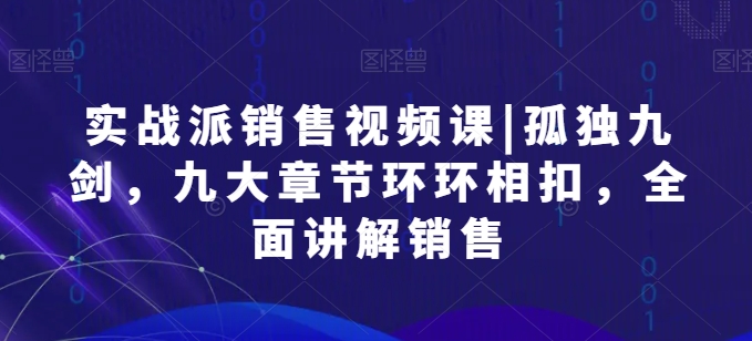 实战派销售视频课|孤独九剑，九大章节环环相扣，全面讲解销售-16888副业资讯