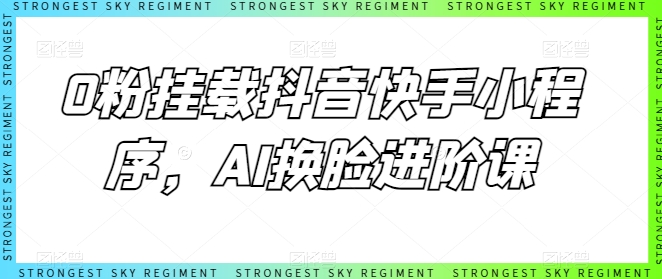 0粉挂载抖音快手小程序，AI换脸进阶课-16888副业资讯
