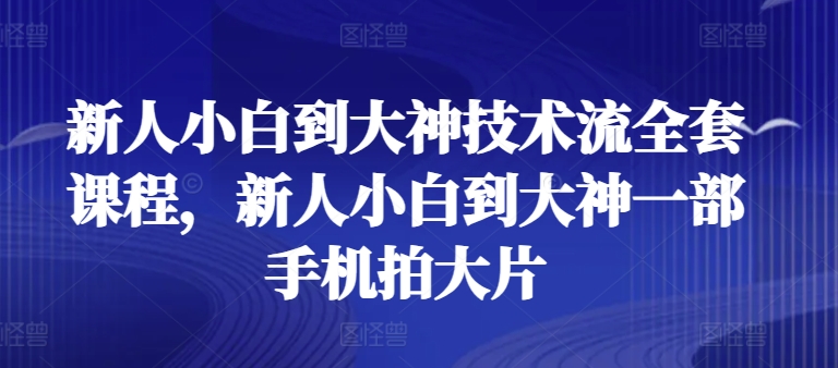 新人小白到大神技术流全套课程，新人小白到大神一部手机拍大片-16888副业资讯