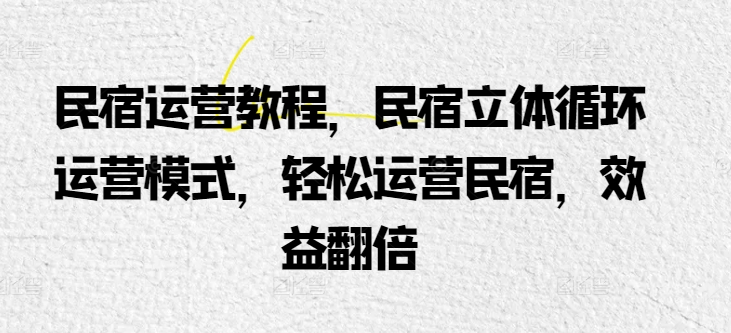 民宿运营教程，民宿立体循环运营模式，轻松运营民宿，效益翻倍-16888副业资讯