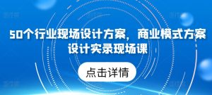 50个行业现场设计方案，​商业模式方案设计实录现场课-16888副业资讯
