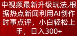 中视频最新升级玩法，根据热点新闻利用AI创作时事点评，日入300+【揭秘】-16888副业资讯
