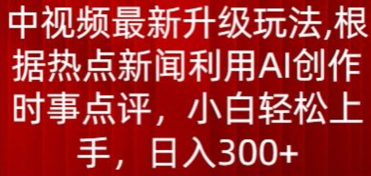 中视频最新升级玩法，根据热点新闻利用AI创作时事点评，日入300+【揭秘】-16888副业资讯