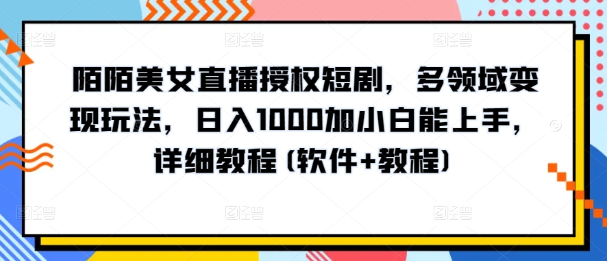 陌陌美女直播授权短剧，多领域变现玩法，日入1000加小白能上手，详细教程(软件+教程)【揭秘】-16888副业资讯