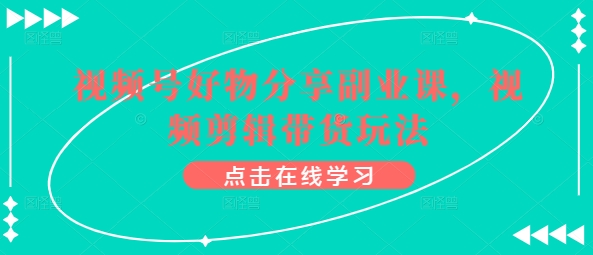 视频号好物分享副业课，视频剪辑带货玩法-16888副业资讯