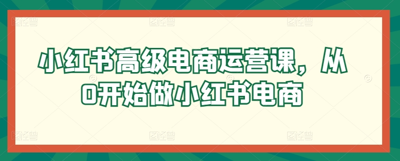 小红书高级电商运营课，从0开始做小红书电商-16888副业资讯