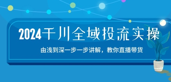 2024千川全域投流精品实操：由谈到深一步一步讲解，教你直播带货-15节-16888副业资讯