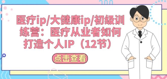 医疗ip/大健康ip/初级训练营：医疗从业者如何打造个人IP(12节)-16888副业资讯