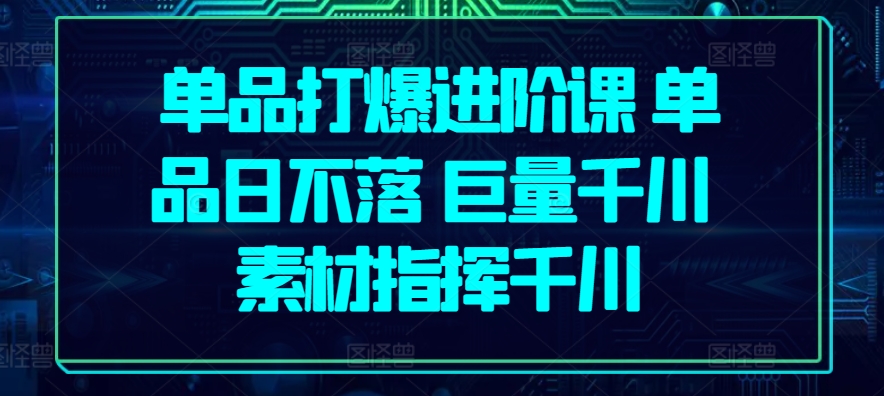 单品打爆进阶课 单品日不落 巨量千川 素材指挥千川-16888副业资讯