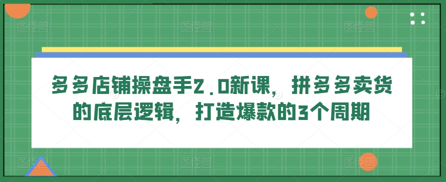 多多店铺操盘手2.0新课，拼多多卖货的底层逻辑，打造爆款的3个周期-16888副业资讯