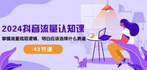 2024抖音流量认知课：掌握流量底层逻辑，明白应该选择什么赛道 (43节课)-16888副业资讯