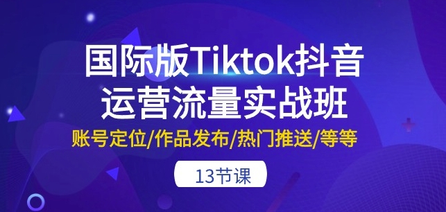 国际版Tiktok抖音运营流量实战班：账号定位/作品发布/热门推送/等等-13节-16888副业资讯