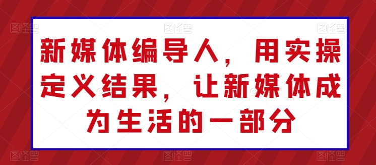 新媒体编导人，用实操定义结果，让新媒体成为生活的一部分-16888副业资讯