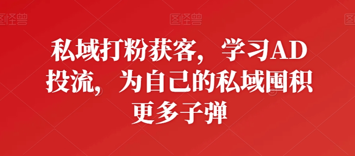 私域打粉获客，学习AD投流，为自己的私域囤积更多子弹-16888副业资讯