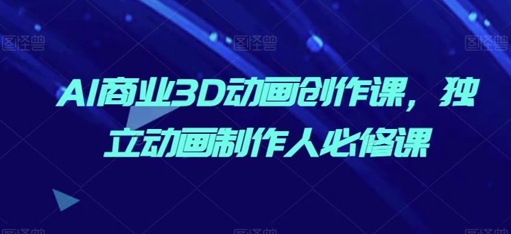AI商业3D动画创作课，独立动画制作人必修课-16888副业资讯