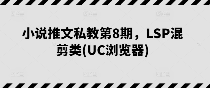 小说推文私教第8期，LSP混剪类(UC浏览器)-16888副业资讯