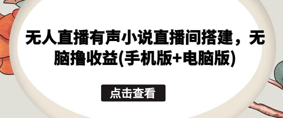 无人直播有声小说直播间搭建，无脑撸收益(手机版+电脑版)-16888副业资讯