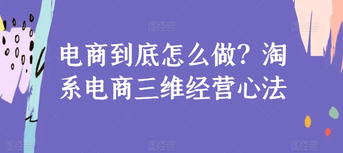 电商到底怎么做？淘系电商三维经营心法-16888副业资讯