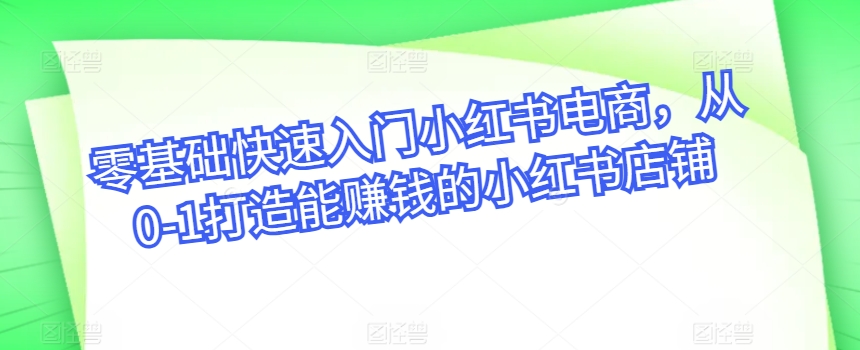 零基础快速入门小红书电商，从0-1打造能赚钱的小红书店铺-16888副业资讯